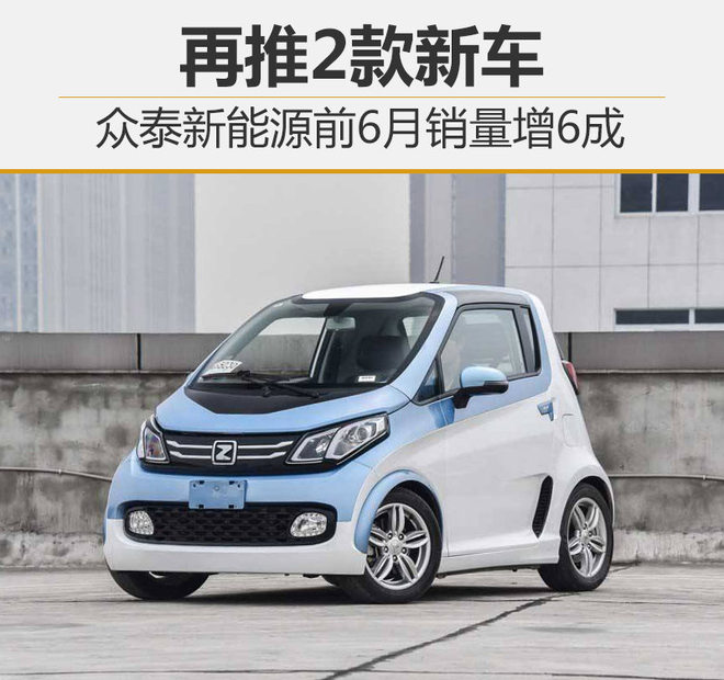 眾泰新能源前6月銷量增6成 再推2款新車 眾泰新能源前6月銷量增6成 再推2款新車